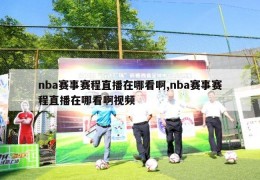 nba赛事赛程直播在哪看啊,nba赛事赛程直播在哪看啊视频