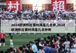 2024欧洲杯比赛时间是几点钟,2024欧洲杯比赛时间是几点钟啊