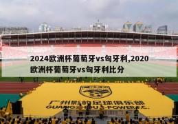 2024欧洲杯葡萄牙vs匈牙利,2020欧洲杯葡萄牙vs匈牙利比分