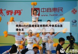 央视cctv5直播女足世界杯,中央五台直播女足