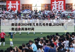 奥运会2024年几月几号开幕,2024年奥运会具体时间