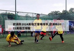 欧洲杯2024英格兰客场球衣,欧洲杯2021英格兰球服