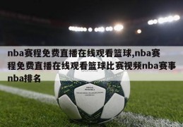 nba赛程免费直播在线观看篮球,nba赛程免费直播在线观看篮球比赛视频nba赛事nba排名