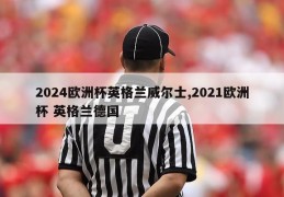 2024欧洲杯英格兰威尔士,2021欧洲杯 英格兰德国