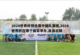 2024世界杯预选赛中国队赛程,2024世界杯在哪个国家举办,具体日期