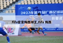 fifa官宣梅西球王,fifa 梅西