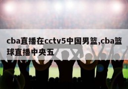 cba直播在cctv5中国男篮,cba篮球直播中央五