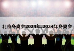 北京冬奥会2024年,2034年冬奥会