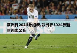 欧洲杯2024分组表,欧洲杯2024赛程时间表公布