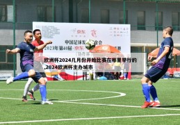 欧洲杯2024几月份开始比赛在哪里举行的,2024欧洲杯主办城市