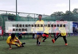 55直播无插件体育高清,55直播体育直播真的免费吗