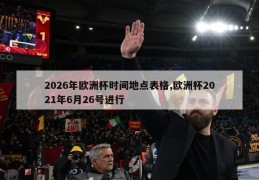 2026年欧洲杯时间地点表格,欧洲杯2021年6月26号进行