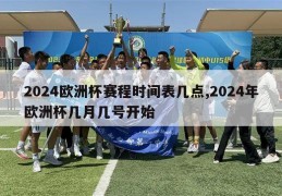 2024欧洲杯赛程时间表几点,2024年欧洲杯几月几号开始