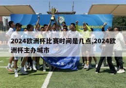 2024欧洲杯比赛时间是几点,2024欧洲杯主办城市