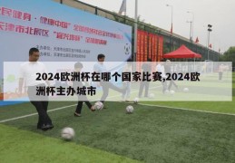 2024欧洲杯在哪个国家比赛,2024欧洲杯主办城市