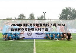 2024欧洲杯克罗地亚出线了吗,2024欧洲杯克罗地亚出线了吗