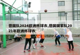 德国队2024欧洲杯球衣,德国国家队2021年欧洲杯球衣