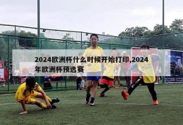 2024欧洲杯什么时候开始打印,2024年欧洲杯预选赛