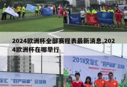 2024欧洲杯全部赛程表最新消息,2024欧洲杯在哪举行