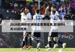 2026欧洲杯欧洲预选赛赛程表,欧洲杯6月16日预测