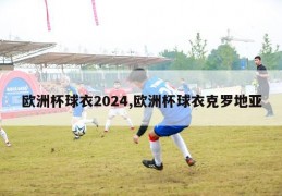 欧洲杯球衣2024,欧洲杯球衣克罗地亚