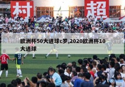 欧洲杯50大进球c罗,2020欧洲杯10大进球