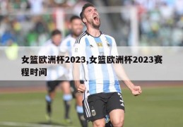 女篮欧洲杯2023,女篮欧洲杯2023赛程时间