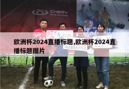 欧洲杯2024直播标题,欧洲杯2024直播标题图片