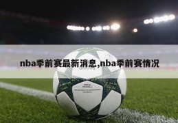 nba季前赛最新消息,nba季前赛情况