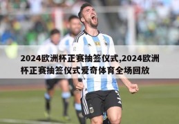 2024欧洲杯正赛抽签仪式,2024欧洲杯正赛抽签仪式爱奇体育全场回放