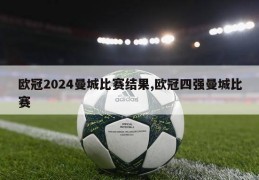 欧冠2024曼城比赛结果,欧冠四强曼城比赛