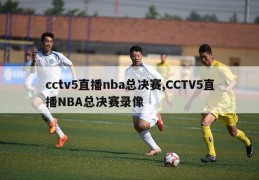 cctv5直播nba总决赛,CCTV5直播NBA总决赛录像