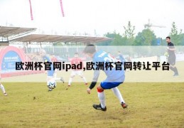 欧洲杯官网ipad,欧洲杯官网转让平台