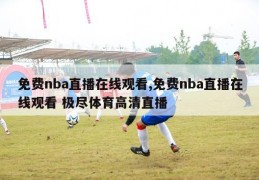 免费nba直播在线观看,免费nba直播在线观看 极尽体育高清直播