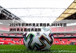 2024年欧洲杯男足赛程表,2024年欧洲杯男足赛程表最新