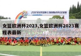 女篮欧洲杯2023,女篮欧洲杯2023赛程表最新