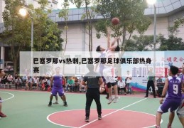 巴塞罗那vs热刺,巴塞罗那足球俱乐部热身赛