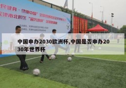 中国申办2030欧洲杯,中国是否申办2030年世界杯