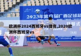 欧洲杯2024西班牙vs捷克,2020欧洲杯西班牙vs