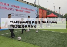 2024年乒乓球比赛直播,2024年乒乓球比赛直播视频女团