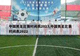 中国男足比赛时间表2023,中国男足比赛时间表2022