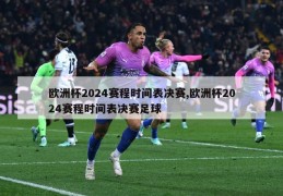 欧洲杯2024赛程时间表决赛,欧洲杯2024赛程时间表决赛足球