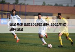 国足基本无缘2026欧洲杯,2021年欧洲杯国足