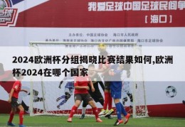 2024欧洲杯分组揭晓比赛结果如何,欧洲杯2024在哪个国家