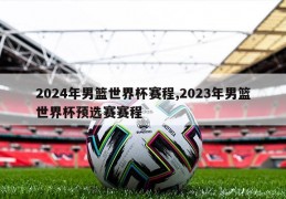 2024年男篮世界杯赛程,2023年男篮世界杯预选赛赛程