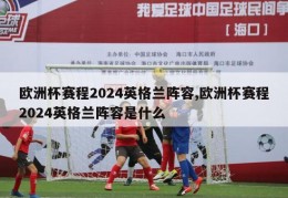 欧洲杯赛程2024英格兰阵容,欧洲杯赛程2024英格兰阵容是什么