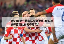 2024欧洲杯德国队夺冠视频,2021欧洲杯德国队有无夺冠实力