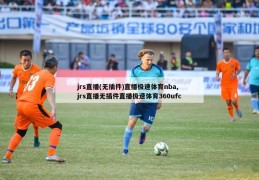 jrs直播(无插件)直播极速体育nba,jrs直播无插件直播极速体育360ufc