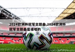 2024欧洲杯冠军主题曲,2024欧洲杯冠军主题曲是谁唱的