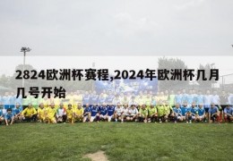 2824欧洲杯赛程,2024年欧洲杯几月几号开始